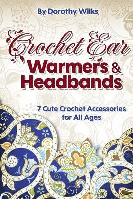 Crochet: Crochet Ear Warmers and Headbands. 7 Cute Crochet Accessories for All Ages 1
