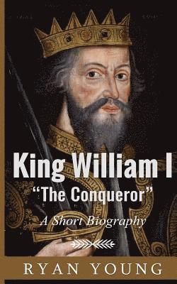 King William I ?The Conqueror? ? A Short Biography 1