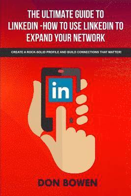 The Ultimate Guide To LinkedIn-How To Use LinkedIn To Expand Your Network: Create A Rock-Solid Profile And Build Connections That Matter! 1