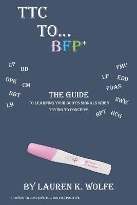 Lauren K. Wolfe - TTC to BFP+: THE guide to learning your body's signals when trying to conceive, Häftad