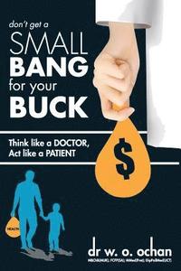 bokomslag Don't Get a SMALL Bang For Your BUCK: Think Like a Doctor; Act Like a Patient