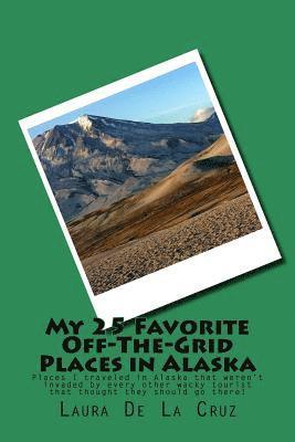 My 25 Favorite Off-The-Grid Places in Alaska: Places I traveled in Alaska that weren't invaded by every other wacky tourist that thought they should g 1