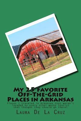 bokomslag My 25 Favorite Off-The-Grid Places in Arkansas: Places I traveled in Arkansas that weren't invaded by every other wacky tourist that thought they shou