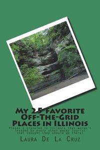 bokomslag My 25 Favorite Off-The-Grid Places in Illinois: Places I traveled in Illinois that weren't invaded by every other wacky tourist that thought they shou