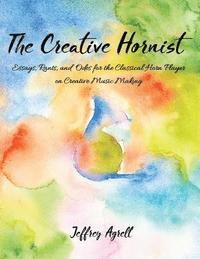 bokomslag The Creative Hornist: Essays, Rants, and Odes for the Classical Hornist on Creative Music Making