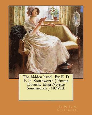 The hidden hand . By: E. D. E. N. Southworth ( Emma Dorothy Eliza Nevitte Southworth ) NOVEL 1