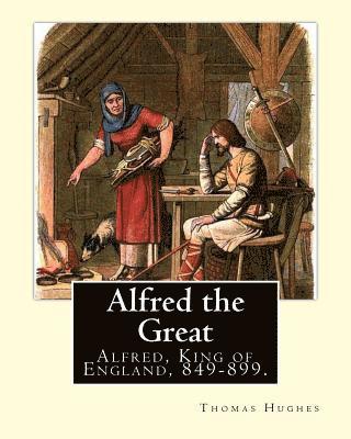 Alfred the Great. By: Thomas Hughes, edited with perface By: Alfred Bowker (1872 - 1941).: Alfred, King of England, 849-899. Thomas Hughes Q 1