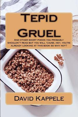 Tepid Gruel: And other short poems you probably shouldn't read but you will 'cause, hey, you're alrady looking at this book so why 1