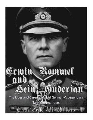 Erwin Rommel and Heinz Guderian: The Lives and Careers of Nazi Germany's Legendary Tank Commanders 1