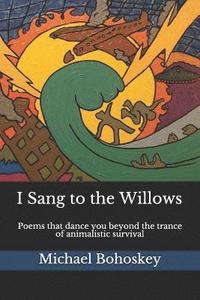 bokomslag I Sang to the Willows: Poems That Dance You Beyond the Trance of Animalistic Survival