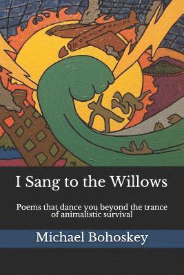 bokomslag I Sang to the Willows: Poems That Dance You Beyond the Trance of Animalistic Survival