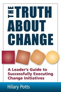bokomslag The Truth About Change: A Leader's Guide to Successfully Executing Change Initiatives