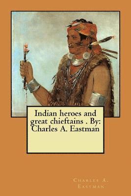 Indian heroes and great chieftains . By: Charles A. Eastman 1