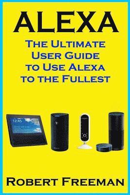 Alexa: The Ultimate User Guide to Use Alexa to the Fullest (Amazon Echo, Amazon Echo Dot, Amazon Echo Look, Amazon Echo Show, 1