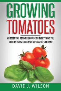 bokomslag Growing Tomatoes: An Essential Beginners Guide on Everything You Need to Know for Growing Tomatoes at Home