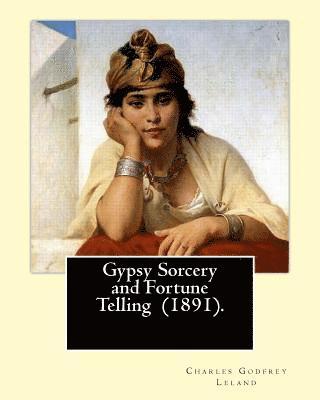 Gypsy Sorcery and Fortune Telling (1891). By: Charles Godfrey Leland: Charles Godfrey Leland (August 15, 1824 - March 20, 1903) was an American humori 1