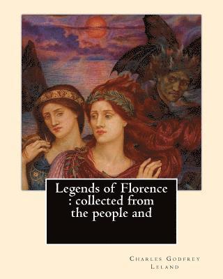 Legends of Florence: collected from the people and. By: Charles Godfrey Leland: Charles Godfrey Leland (August 15, 1824 - March 20, 1903) w 1