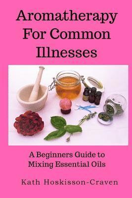 Aromatherapy for Common Illnesses: A Beginners Guide to Mixing Essential Oils 1