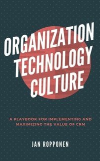 bokomslag Organization, Technology, Culture: A playbook for implementing and maximizing the value of CRM