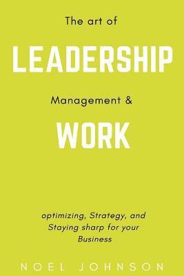 The art of leadership, management and work: Optimizing, Strategy and staying sharp for your business 1