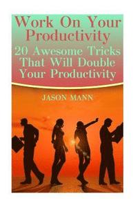 bokomslag Work On Your Productivity: 20 Awesome Tricks That Will Double Your Productivity
