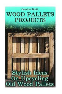 bokomslag Wood Pallets Projects: Stylish Ideas On Upcycling Old Wood Pallets