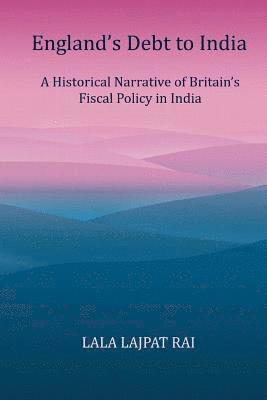 Englands Debt to India: A Historical narrative of the Britain's Fiscal Policy in India 1