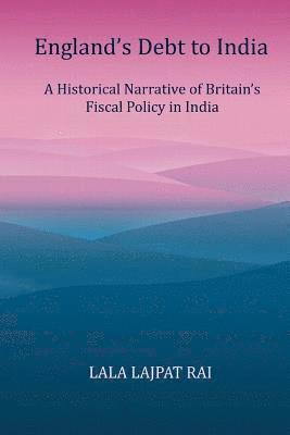 Lala Lajpat Rai - Englands Debt to India: A Historical narrative of the Britain's Fiscal Policy in India, Häftad