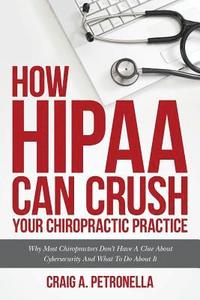 bokomslag How HIPAA Can Crush Your Chiropractic Practice: Why Most Chiropractors Don't Have A Clue About Cybersecurity And What To Do About It