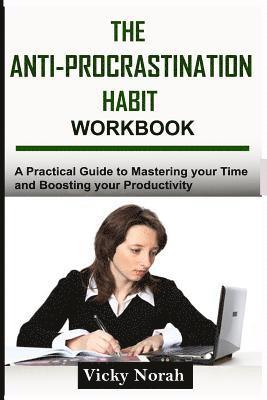 The Anti-Procrastination Habit Workbook: A Practical Guide to Mastering Your Time and Boosting Your Productivity 1