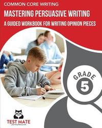 bokomslag COMMON CORE WRITING Mastering Persuasive Writing, Grade 5: A Guided Workbook for Writing Opinion Pieces