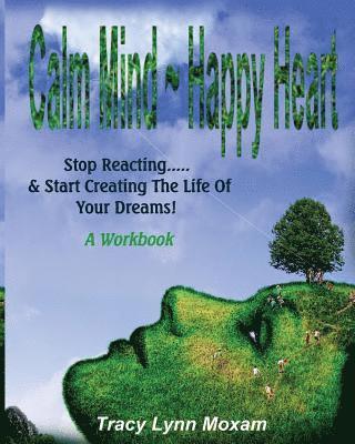 Calm Mind Happy Heart: Stop Reacting... & Start Creating the Life of Your Dreams - A Workbook 1