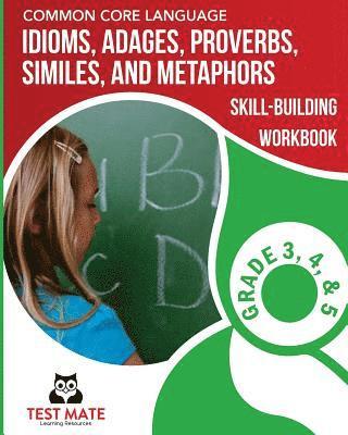 COMMON CORE LANGUAGE Idioms, Adages, Proverbs, Similes, and Metaphors Skill-Building Workbook, Grade 3, Grade 4, and Grade 5 1