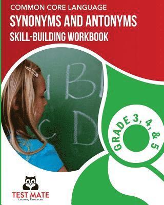 COMMON CORE LANGUAGE Synonyms and Antonyms Skill-Building Workbook, Grade 3, Grade 4, and Grade 5 1