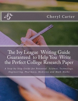 The Ivy League Writing Guide Guaranteed to Help You Write the Perfect College Research Paper: A Step-by-Step Guide for Potential Science, Technology, 1