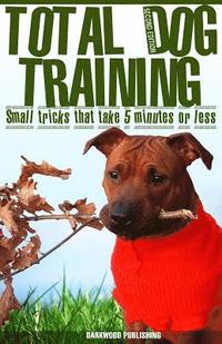 bokomslag Total Dog Training With Small Tricks That Take 5 Minutes or Less: Tips For A Well-Trained, Obedient, and Happy Dog Using the Power of Positive Reinfor