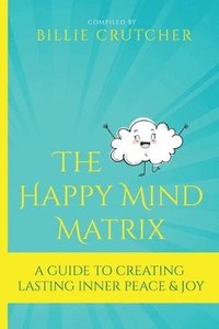 bokomslag The Happy Mind Matrix: A Guide To Creating Inner Peace & Joy That Endures