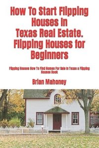bokomslag How To Start Flipping Houses In Texas Real Estate. Flipping Houses for Beginners