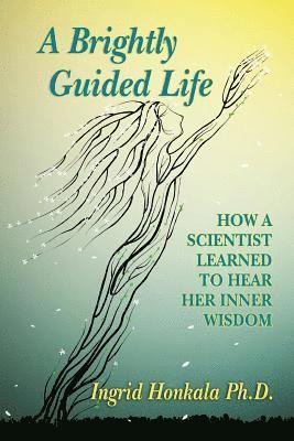 A Brightly Guided Life: How A Scientist Learned to Hear Her Inner Wisdom 1