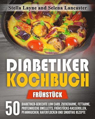 Diabetiker Kochbuch: FRÜHSTÜCK - 50 Diabetiker-Gerechte Low Carb, Zuckerarme, Fettarme, Proteinreiche Omelletts, Frühstücks-Kasserollen, Pf 1