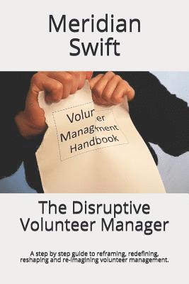 The Disruptive Volunteer Manager: A step by step guide to reframing, redefining, reshaping and re-imagining volunteer management. 1