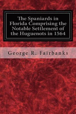 The Spaniards in Florida Comprising the Notable Settlement of the Huguenots in 1564: And the History and Antiquities of St. Augustine Founded in A.D. 1