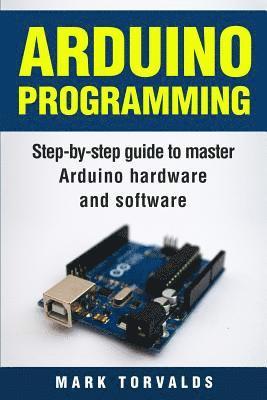 Arduino: Step-By-Step Guide to Master Arduino Hardware and Software 1