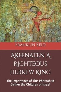 bokomslag Akhenaten A Righteous Hebrew King: The Importance of This Pharaoh to Gather the Children of Israel