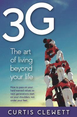 Curtis Clewett - 3g: The Art of Living Beyond Your Life: How to pass on your hard-earned values so next generations start on your shoulder, not under your feet., Häftad