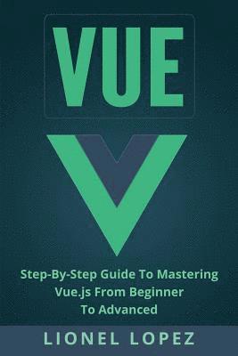 Vue: Step-By-Step Guide to Mastering Vue.Js from Beginner to Advanced 1