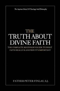 bokomslag The Truth About Divine Faith: The Complete Beginner's Guide To What Faith Really Is And Why It's Important