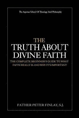 bokomslag The Truth About Divine Faith: The Complete Beginner's Guide To What Faith Really Is And Why It's Important