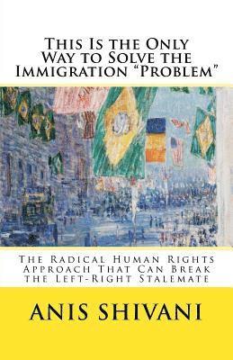 bokomslag This Is the Only Way to Solve the Immigration "Problem": The Radical Human Rights Approach That Can Break the Left-Right Stalemate