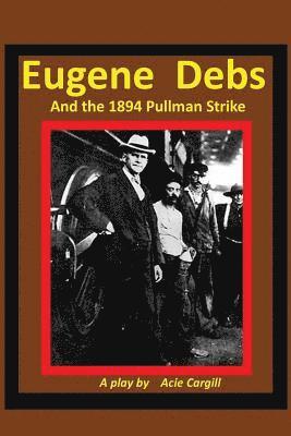 Eugene Debs and the 1894 Pullman Strike: A Play 1